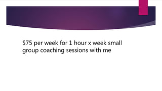$75 per week for 1 hour x week small
group coaching sessions with me
 