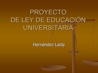 PROYECTO DE LEY DE EDUCACIÓN UNIVERSITARIA Hernández Laidy 