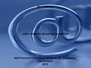 MULTIMEDIA
LEIDY YOBANA SICHACA CALDERON
INSTITUCION EDUCATIVA IGNACIO GIL SANABRIA
SIACHOQUE
2013
 