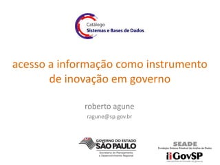 acesso a informação como instrumento
       de inovação em governo

             roberto agune
             ragune@sp.gov.br
 