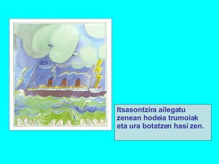 Itsasontzira ailegatu zenean hodeia trumoiak eta ura botatzen hasi zen. 