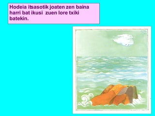 Hodeia itsasotik joaten zen baina harri bat ikusi  zuen lore txiki batekin. 