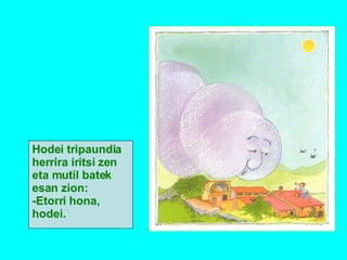 Hodei tripaundia herrira iritsi zen eta mutil batek esan zion: -Etorri hona, hodei. 