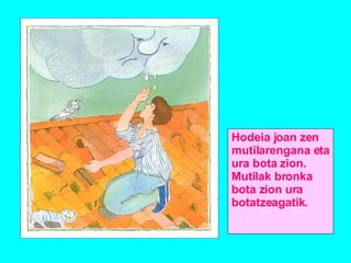 Hodeia joan zen mutilarengana eta ura bota zion. Mutilak bronka bota zion ura botatzeagatik. 