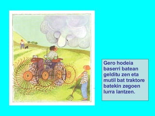 Gero hodeia baserri batean gelditu zen eta mutil bat traktore batekin zegoen lurra lantzen. 