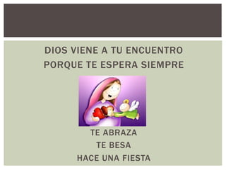 DIOS VIENE A TU ENCUENTRO
PORQUE TE ESPERA SIEMPRE
TE ABRAZA
TE BESA
HACE UNA FIESTA
 