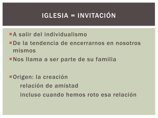 ¡A salir del individualismo
¡De la tendencia de encerrarnos en nosotros
mismos
¡Nos llama a ser parte de su familia
¡Origen: la creación
relación de amistad
incluso cuando hemos roto esa relación
IGLESIA = INVITACIÓN
 