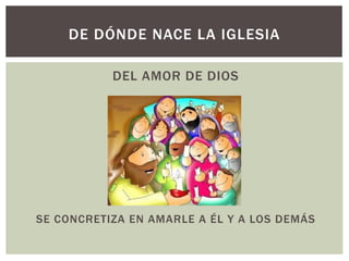 DEL AMOR DE DIOS
SE CONCRETIZA EN AMARLE A ÉL Y A LOS DEMÁS
DE DÓNDE NACE LA IGLESIA
 