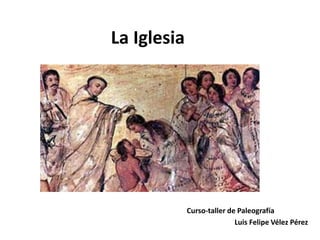 La Iglesia
Curso-taller de Paleografía
Luis Felipe Vélez Pérez
 