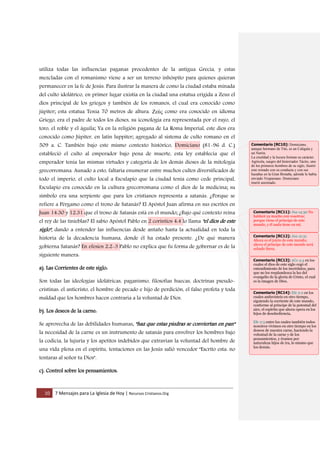 10 7 Mensajes para La Iglesia de Hoy | Recursos Cristianos.Org
utiliza todas las influencias paganas procedentes de la antigua Grecia, y estas
mezcladas con el romanismo viene a ser un terreno inhóspito para quienes quieran
permanecer en la fe de Jesús. Para ilustrar la manera de como la ciudad estaba minada
del culto idolátrico, en primer lugar existía en la ciudad una estatua erigida a Zeus el
dios principal de los griegos y también de los romanos, el cual era conocido como
júpiter; esta estatua Tenia 70 metros de altura. Ζεύς como era conocido en idioma
Griego, era el padre de todos los dioses, su iconología era representada por el rayo, el
toro, el roble y el águila; Ya en la religión pagana de La Roma Imperial, este dios era
conocido como Júpiter, en latín luppiter; agregado al sistema de culto romano en el
509 a. C. También bajo este mismo contexto histórico, Domiciano (81-96 d. C.)
estableció el culto al emperador bajo pena de muerte, esta ley establecía que el
emperador tenia las mismas virtudes y categoría de los demás dioses de la mitología
grecorromana. Aunado a esto, faltaría enumerar entre muchos cultos diversificados de
todo el imperio, el culto local a Esculapio que la ciudad tenía como cede principal,
Esculapio era conocido en la cultura grecorromana como el dios de la medicina; su
símbolo era una serpiente que para los cristianos representa a satanás. ¿Porque se
refiere a Pérgamo como el trono de Satanás? El Apóstol Juan afirma en sus escritos en
Juan 14:30 y 12:31 que el trono de Satanás está en el mundo; ¿Bajo qué contexto reina
el rey de las tinieblas? El sabio Apóstol Pablo en 2 corintios 4:4 lo llama "el dios de este
siglo", dando a entender las influencias desde antaño hasta la actualidad en toda la
historia de la decadencia humana, donde él ha estado presente. ¿De qué manera
gobierna Satanás? En efesios 2:2-3 Pablo no explica que fu forma de gobernar es de la
siguiente manera:
a). Las Corrientes de este siglo:
Son todas las ideologías idolátricas, paganismo, filosofías huecas, doctrinas pseudo-
cristinas: el anticristo, el hombre de pecado e hijo de perdición, el falso profeta y toda
maldad que los hombres hacen contraria a la voluntad de Dios.
b). Los deseos de la carne:
Se aprovecha de las debilidades humanas, "haz que estas piedras se conviertan en pan"
la necesidad de la carne es un instrumento de satanás para envolver los hombres bajo
la codicia, la lujuria y los apetitos indebidos que extravían la voluntad del hombre de
una vida plena en el espíritu, tentaciones en las Jesús salió vencedor "Escrito esta: no
tentaras al señor tu Dios".
c). Control sobre los pensamientos:
Comentario [RC10]: Domiciano,
aunque hermano de Tito, es un Caligula y
un Nerón.
La crueldad y la locura forman su carácter.
Agrícola, suegro del historiador Tácito, uno
de los primeros hombres de su siglo, ilustró
este reinado con su conducta y con sus
hazañas en la Gran Bretaña, adonde le había
enviado Vespasiano. Domiciano
murió asesinado.
Comentario [RC11]: Jua 14:30 No
hablaré ya mucho con vosotros;
porque viene el príncipe de este
mundo, y él nada tiene en mí.
Comentario [RC12]: Jua 12:31
Ahora es el juicio de este mundo;
ahora el príncipe de este mundo será
echado fuera.
Comentario [RC13]: 2Co 4:4 en los
cuales el dios de este siglo cegó el
entendimiento de los incrédulos, para
que no les resplandezca la luz del
evangelio de la gloria de Cristo, el cual
es la imagen de Dios.
Comentario [RC14]: Efe 2:2 en los
cuales anduvisteis en otro tiempo,
siguiendo la corriente de este mundo,
conforme al príncipe de la potestad del
aire, el espíritu que ahora opera en los
hijos de desobediencia,
Efe 2:3 entre los cuales también todos
nosotros vivimos en otro tiempo en los
deseos de nuestra carne, haciendo la
voluntad de la carne y de los
pensamientos, y éramos por
naturaleza hijos de ira, lo mismo que
los demás.
 