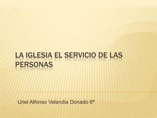 LA IGLESIA EL SERVICIO DE LAS
PERSONAS



Uriel Alfonso Velandia Donado 6ª
 