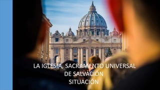 LA IGLESIA, SACRAMENTO UNIVERSAL
DE SALVACIÓN
SITUACIÓN
 