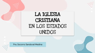LA IGLESIA
CRISTIANA
EN LOS ESTADOS
UNIDOS
Pra. Socorro Sandoval Medina
 