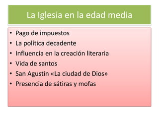 La Iglesia en la edad media
•   Pago de impuestos
•   La política decadente
•   Influencia en la creación literaria
•   Vida de santos
•   San Agustín «La ciudad de Dios»
•   Presencia de sátiras y mofas
 