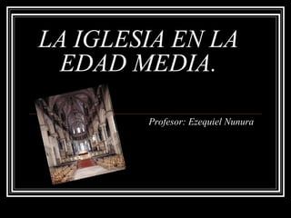 LA IGLESIA EN LA
EDAD MEDIA.
Profesor: Ezequiel Nunura
 