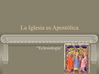 La Iglesia es Apostólica
“Eclesiología”
 