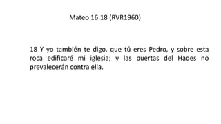 18Yyotambiéntedigo,quetúeresPedro,ysobreestarocaedificarémiiglesia;ylaspuertasdelHadesnoprevaleceráncontraella. 
Mateo 16:18 (RVR1960)  