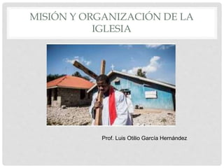 MISIÓN Y ORGANIZACIÓN DE LA
IGLESIA
Prof. Luis Otilio García Hernández
 