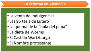 La reforma en Alemania 
•Laventadeindulgencias 
•Las95tesisdeLutero 
•Laquemadela“buladelpapa” 
•LadietadeWorms 
•ElCastilloWartzburgo 
•ElNombreprotestante  