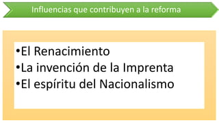 Influencias que contribuyen a la reforma 
•ElRenacimiento 
•LainvencióndelaImprenta 
•ElespíritudelNacionalismo  