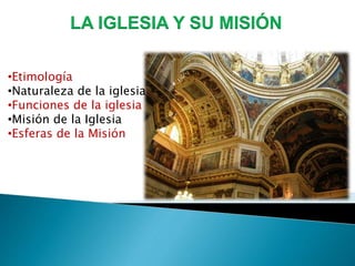 LA IGLESIA Y SU MISIÓN
•Etimología
•Naturaleza de la iglesia
•Funciones de la iglesia
•Misión de la Iglesia
•Esferas de la Misión
 