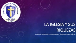 LA IGLESIA Y SUS
RIQUEZAS
ESCUELA DE FORMACIÓN DE PREDICADORES Y LÍDERES SAN PABLO APÓSTOL
 