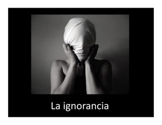 La	
  ignorancia	
  
 