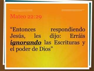 Mateo 22:29
“Entonces respondiendo
Jesús, les dijo: Erráis
ignorando las Escrituras y
el poder de Dios”
 