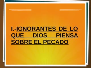 I.-IGNORANTES DE LO
QUE DIOS PIENSA
SOBRE EL PECADO
 