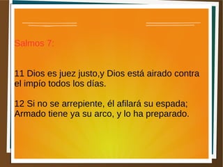 Salmos 7:
11 Dios es juez justo,y Dios está airado contra
el impío todos los días.
12 Si no se arrepiente, él afilará su espada;
Armado tiene ya su arco, y lo ha preparado.
 