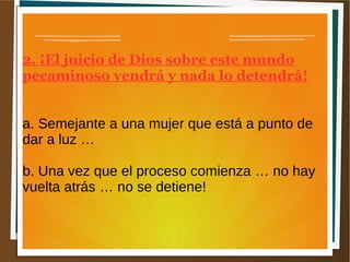 2. ¡El juicio de Dios sobre este mundo
pecaminoso vendrá y nada lo detendrá!
a. Semejante a una mujer que está a punto de
dar a luz …
b. Una vez que el proceso comienza … no hay
vuelta atrás … no se detiene!
 