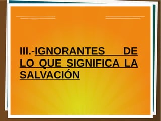 III.-IGNORANTES DE
LO QUE SIGNIFICA LA
SALVACIÓN
 