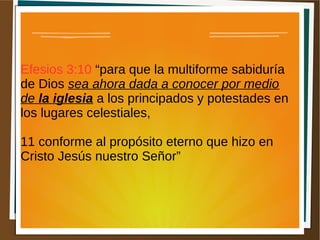 Efesios 3:10 “para que la multiforme sabiduría
de Dios sea ahora dada a conocer por medio
de la iglesia a los principados y potestades en
los lugares celestiales,
11 conforme al propósito eterno que hizo en
Cristo Jesús nuestro Señor”
 