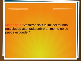 Mateo 5:14 “Vosotros sois la luz del mundo;
una ciudad asentada sobre un monte no se
puede esconder”.
 