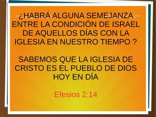 ¿HABRÁ ALGUNA SEMEJANZA
ENTRE LA CONDICIÓN DE ISRAEL
DE AQUELLOS DÍAS CON LA
IGLESIA EN NUESTRO TIEMPO ?
SABEMOS QUE LA IGLESIA DE
CRISTO ES EL PUEBLO DE DIOS
HOY EN DÍA
Efesios 2:14
 