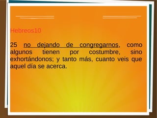 Hebreos10
25 no dejando de congregarnos, como
algunos tienen por costumbre, sino
exhortándonos; y tanto más, cuanto veis que
aquel día se acerca.
 