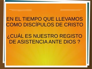EN EL TIEMPO QUE LLEVAMOS
COMO DISCÍPULOS DE CRISTO
¿CUÁL ES NUESTRO REGISTO
DE ASISTENCIA ANTE DIOS ?
 