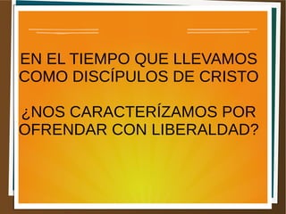 EN EL TIEMPO QUE LLEVAMOS
COMO DISCÍPULOS DE CRISTO
¿NOS CARACTERÍZAMOS POR
OFRENDAR CON LIBERALDAD?
 