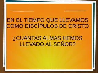 EN EL TIEMPO QUE LLEVAMOS
COMO DISCÍPULOS DE CRISTO
¿CUANTAS ALMAS HEMOS
LLEVADO AL SEÑOR?
 