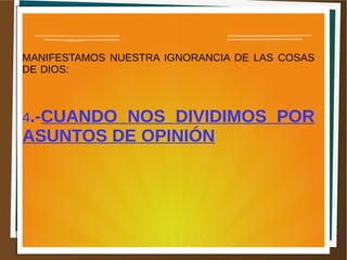 MANIFESTAMOS NUESTRA IGNORANCIA DE LAS COSAS
DE DIOS:
4.-CUANDO NOS DIVIDIMOS POR
ASUNTOS DE OPINIÓN
 