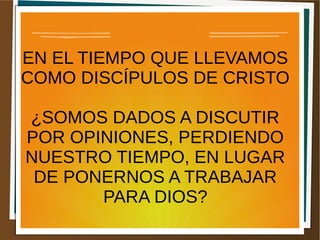 EN EL TIEMPO QUE LLEVAMOS
COMO DISCÍPULOS DE CRISTO
¿SOMOS DADOS A DISCUTIR
POR OPINIONES, PERDIENDO
NUESTRO TIEMPO, EN LUGAR
DE PONERNOS A TRABAJAR
PARA DIOS?
 