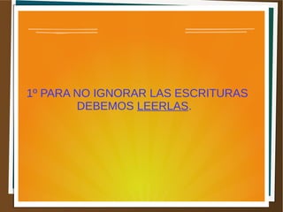 1º PARA NO IGNORAR LAS ESCRITURAS
DEBEMOS LEERLAS.
 