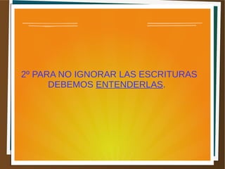 2º PARA NO IGNORAR LAS ESCRITURAS
DEBEMOS ENTENDERLAS.
 