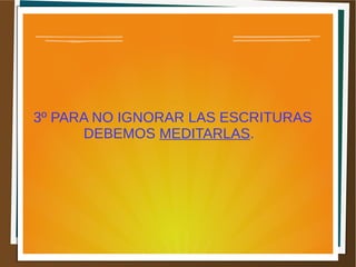 3º PARA NO IGNORAR LAS ESCRITURAS
DEBEMOS MEDITARLAS.
 