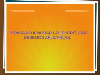 3º PARA NO IGNORAR LAS ESCRITURAS
DEBEMOS APLICARLAS.
 