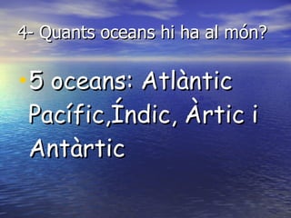 4- Quants oceans hi ha al món? 5 oceans: Atlàntic Pacífic,Índic, Àrtic i Antàrtic 