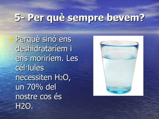 5- Per què sempre bevem? Perquè sinó ens deshidrataríem i ens moriríem. Les cél·lules necessiten H 2 O, un 70% del nostre cos és H2O. 