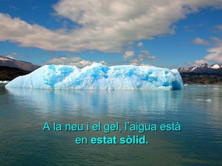 A la neu i el gel, l’aigua està
       en estat sòlid.
 