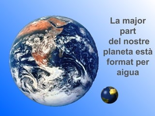 La major
     part
  del nostre
planeta està
 format per
    aigua
 