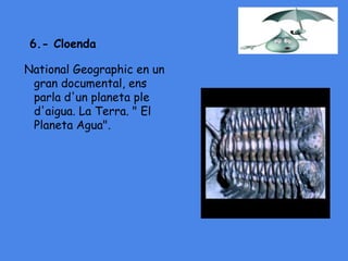 6.- Cloenda
National Geographic en un
gran documental, ens
parla d'un planeta ple
d'aigua. La Terra. " El
Planeta Agua".
 